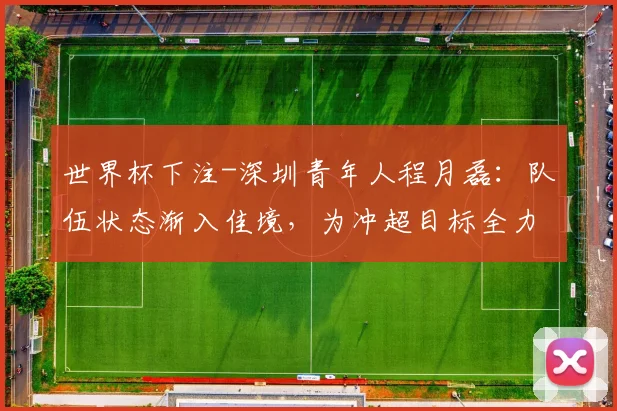 世界杯下注-深圳青年人程月磊：队伍状态渐入佳境，为冲超目标全力以赴