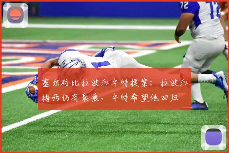 塞尔对比拉波和丰特提案：拉波和梅西仍有裂痕，丰特希望他回归